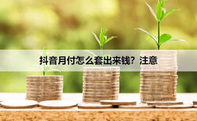 抖音月付怎么套出来钱？注意套出来影响