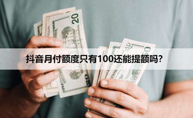 抖音月付额度只有100还能提额吗？盘点五种提额办