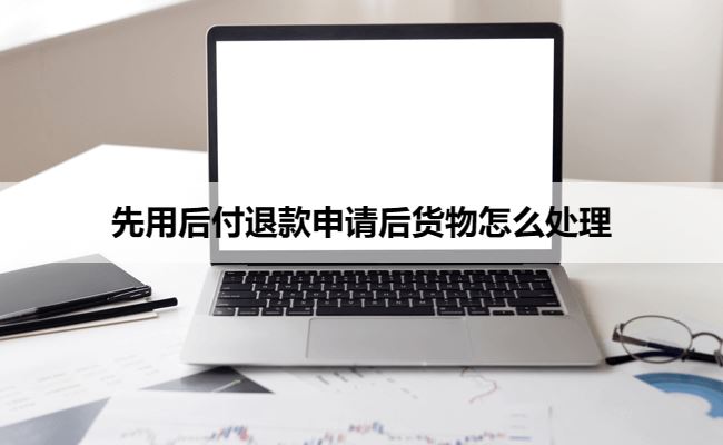 先用后付退款申请后货物怎么处理？