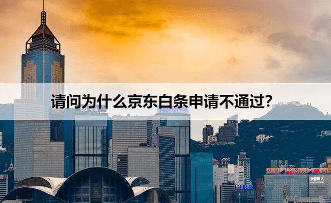 请问为什么京东白条申请不通过？可能是以下原因导致的