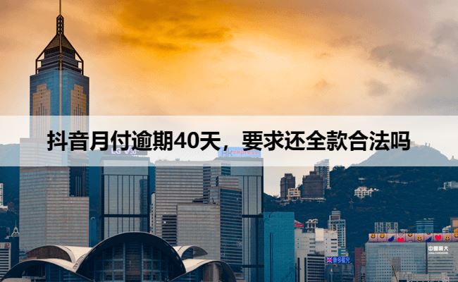 抖音月付逾期40天，要求还全款合法吗？