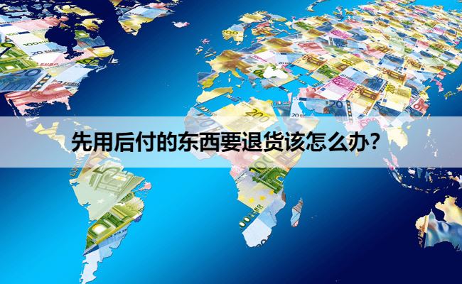 先用后付的东西要退货该怎么办？先用后付的东西退货需要运费吗？