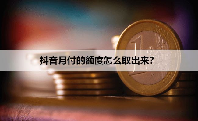 抖音月付的额度怎么取出来？抖音取现的产品叫放心借
