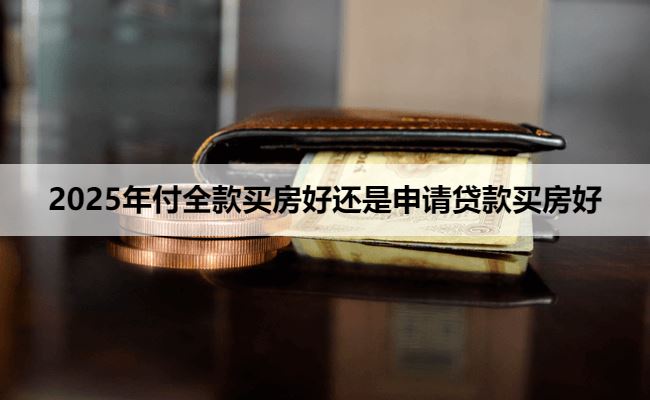 2025年付全款买房好还是申请贷款买房好？
